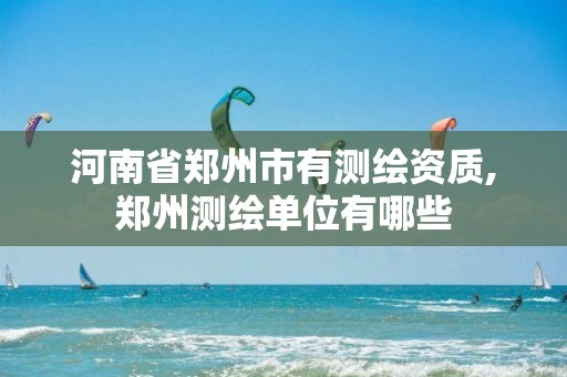 河南省郑州市有测绘资质,郑州测绘单位有哪些