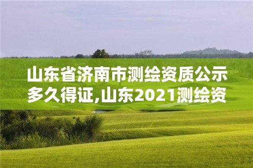 山东省济南市测绘资质公示多久得证,山东2021测绘资质延期公告