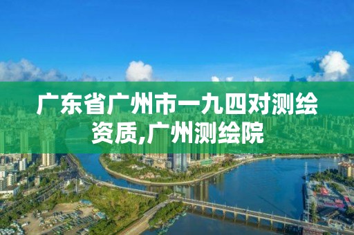 广东省广州市一九四对测绘资质,广州测绘院