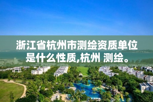 浙江省杭州市测绘资质单位是什么性质,杭州 测绘。