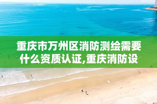 重庆市万州区消防测绘需要什么资质认证,重庆消防设计审查验收指南。