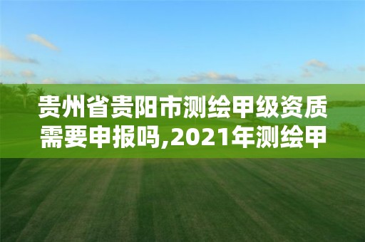 贵州省贵阳市测绘甲级资质需要申报吗,2021年测绘甲级资质申报条件