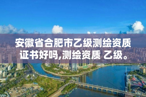 安徽省合肥市乙级测绘资质证书好吗,测绘资质 乙级。