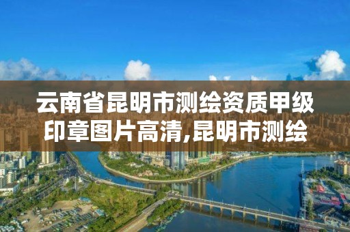 云南省昆明市测绘资质甲级印章图片高清,昆明市测绘公司