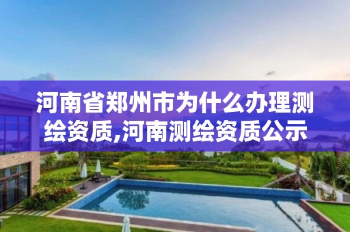 河南省郑州市为什么办理测绘资质,河南测绘资质公示