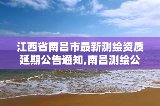 江西省南昌市最新测绘资质延期公告通知,南昌测绘公司有哪些