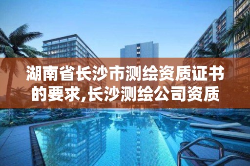 湖南省长沙市测绘资质证书的要求,长沙测绘公司资质有哪家。