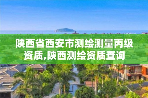 陕西省西安市测绘测量丙级资质,陕西测绘资质查询