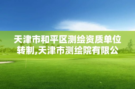 天津市和平区测绘资质单位转制,天津市测绘院有限公司还是事业单位吗