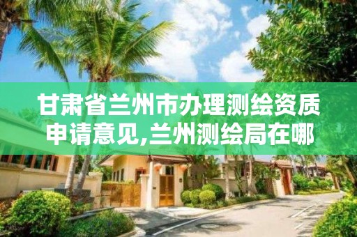 甘肃省兰州市办理测绘资质申请意见,兰州测绘局在哪儿