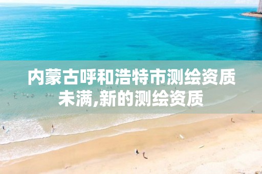 内蒙古呼和浩特市测绘资质未满,新的测绘资质