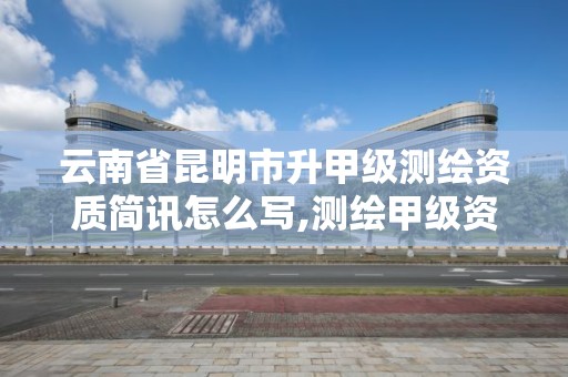 云南省昆明市升甲级测绘资质简讯怎么写,测绘甲级资质申请条件。