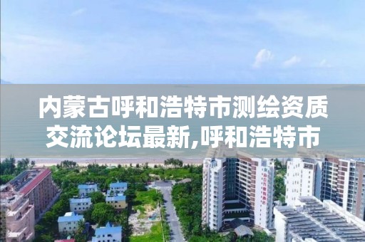 内蒙古呼和浩特市测绘资质交流论坛最新,呼和浩特市测绘院