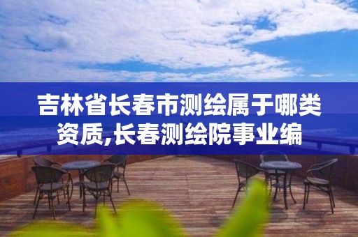 吉林省长春市测绘属于哪类资质,长春测绘院事业编