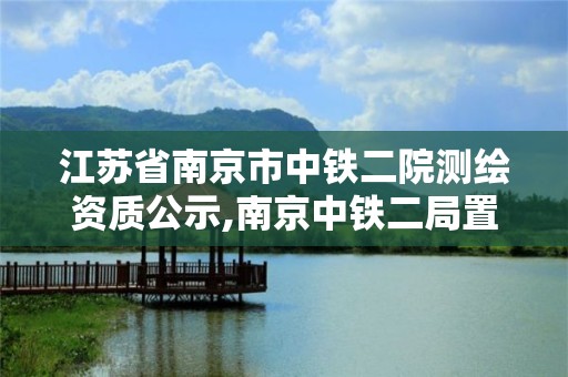 江苏省南京市中铁二院测绘资质公示,南京中铁二局置业发展有限公司。