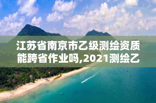 江苏省南京市乙级测绘资质能跨省作业吗,2021测绘乙级资质要求。