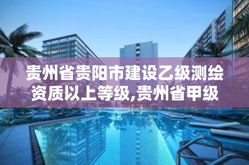 贵州省贵阳市建设乙级测绘资质以上等级,贵州省甲级测绘单位。