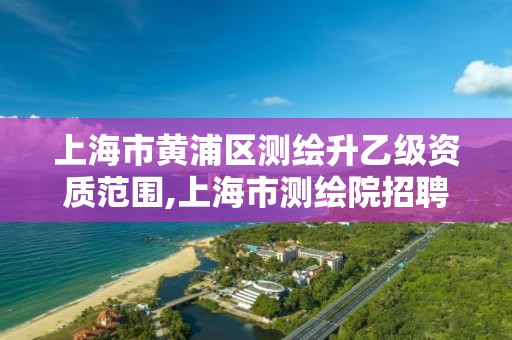 上海市黄浦区测绘升乙级资质范围,上海市测绘院招聘公告