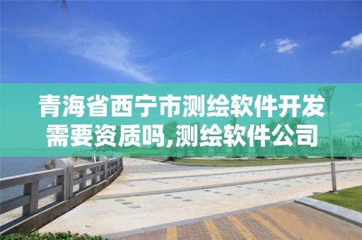 青海省西宁市测绘软件开发需要资质吗,测绘软件公司。