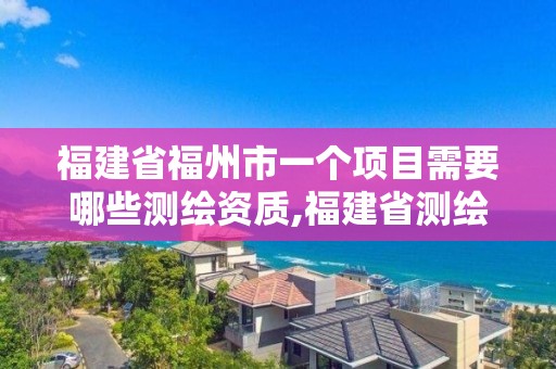 福建省福州市一个项目需要哪些测绘资质,福建省测绘单位名单。