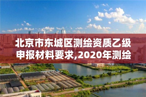 北京市东城区测绘资质乙级申报材料要求,2020年测绘乙级资质申报条件