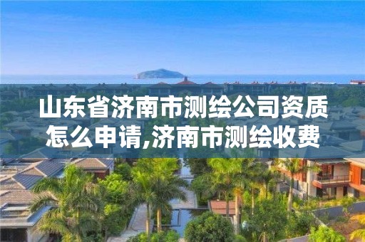 山东省济南市测绘公司资质怎么申请,济南市测绘收费标准