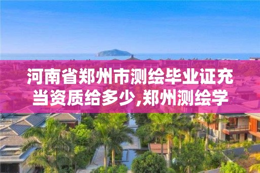 河南省郑州市测绘毕业证充当资质给多少,郑州测绘学校毕业证样本。