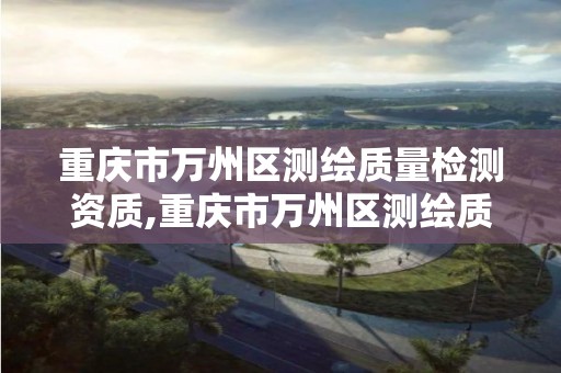 重庆市万州区测绘质量检测资质,重庆市万州区测绘质量检测资质公示