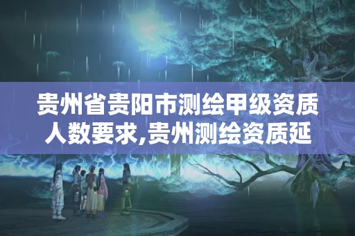 贵州省贵阳市测绘甲级资质人数要求,贵州测绘资质延期公告