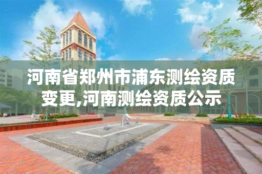 河南省郑州市浦东测绘资质变更,河南测绘资质公示