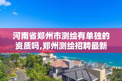 河南省郑州市测绘有单独的资质吗,郑州测绘招聘最新测绘招聘。