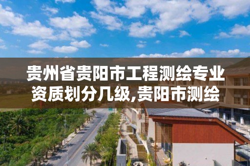 贵州省贵阳市工程测绘专业资质划分几级,贵阳市测绘公司