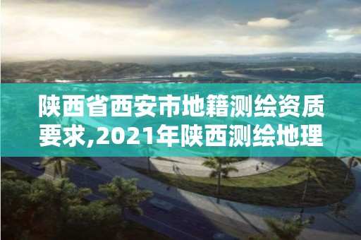 陕西省西安市地籍测绘资质要求,2021年陕西测绘地理信息局所属事业单位招聘公告