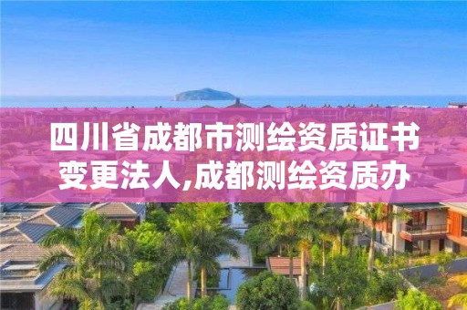 四川省成都市测绘资质证书变更法人,成都测绘资质办理。