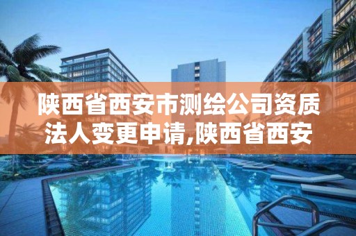 陕西省西安市测绘公司资质法人变更申请,陕西省西安市测绘公司资质法人变更申请书