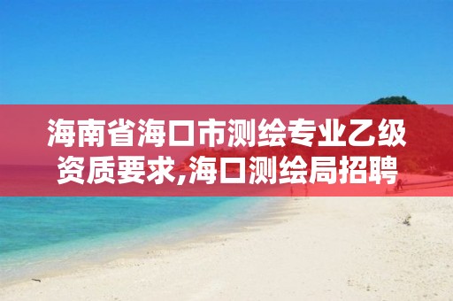 海南省海口市测绘专业乙级资质要求,海口测绘局招聘