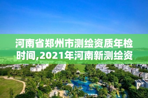 河南省郑州市测绘资质年检时间,2021年河南新测绘资质办理