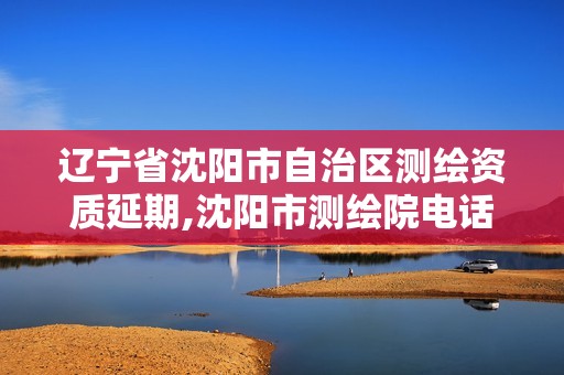 辽宁省沈阳市自治区测绘资质延期,沈阳市测绘院电话