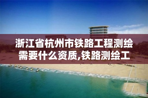 浙江省杭州市铁路工程测绘需要什么资质,铁路测绘工资待遇。