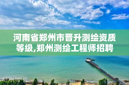 河南省郑州市晋升测绘资质等级,郑州测绘工程师招聘