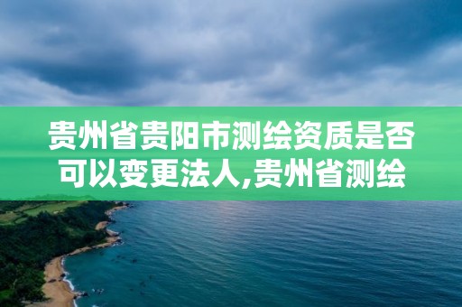 贵州省贵阳市测绘资质是否可以变更法人,贵州省测绘资质单位