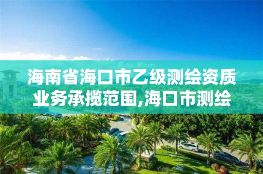 海南省海口市乙级测绘资质业务承揽范围,海口市测绘公司。