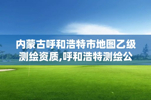 内蒙古呼和浩特市地图乙级测绘资质,呼和浩特测绘公司招聘