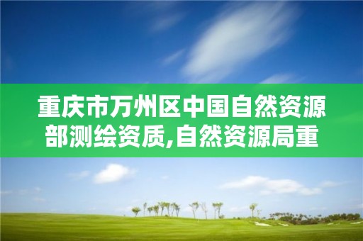 重庆市万州区中国自然资源部测绘资质,自然资源局重庆测绘院。