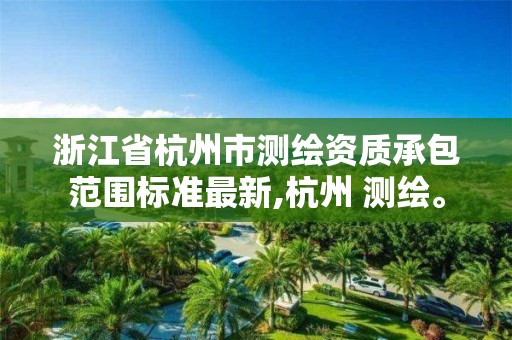 浙江省杭州市测绘资质承包范围标准最新,杭州 测绘。