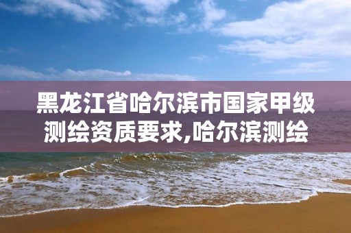 黑龙江省哈尔滨市国家甲级测绘资质要求,哈尔滨测绘职工中等专业学校