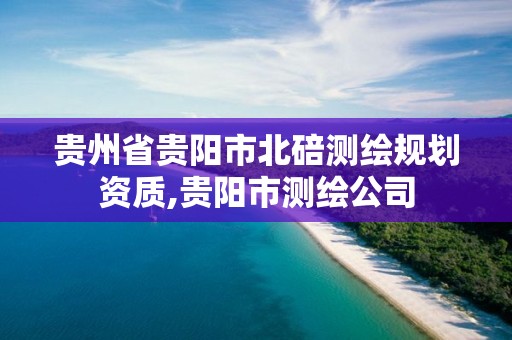 贵州省贵阳市北碚测绘规划资质,贵阳市测绘公司