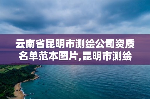 云南省昆明市测绘公司资质名单范本图片,昆明市测绘管理中心 组织机构。