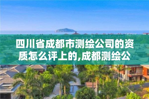 四川省成都市测绘公司的资质怎么评上的,成都测绘公司招聘。