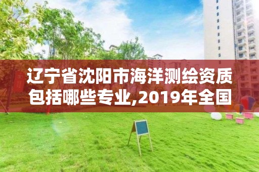 辽宁省沈阳市海洋测绘资质包括哪些专业,2019年全国海洋测绘甲级资质单位。